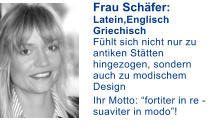 Frau Schfer: Latein,Englisch Griechisch Fhlt sich nicht nur zu antiken Sttten hingezogen, sondern auch zu modischem Design Ihr Motto: fortiter in re - suaviter in modo!