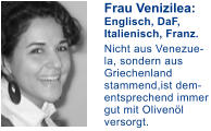 Frau Venizilea: Englisch, DaF, Italienisch, Franz.   Nicht aus Venezue- la, sondern aus Griechenland stammend,ist dem-entsprechend immer gut mit Olivenl versorgt.